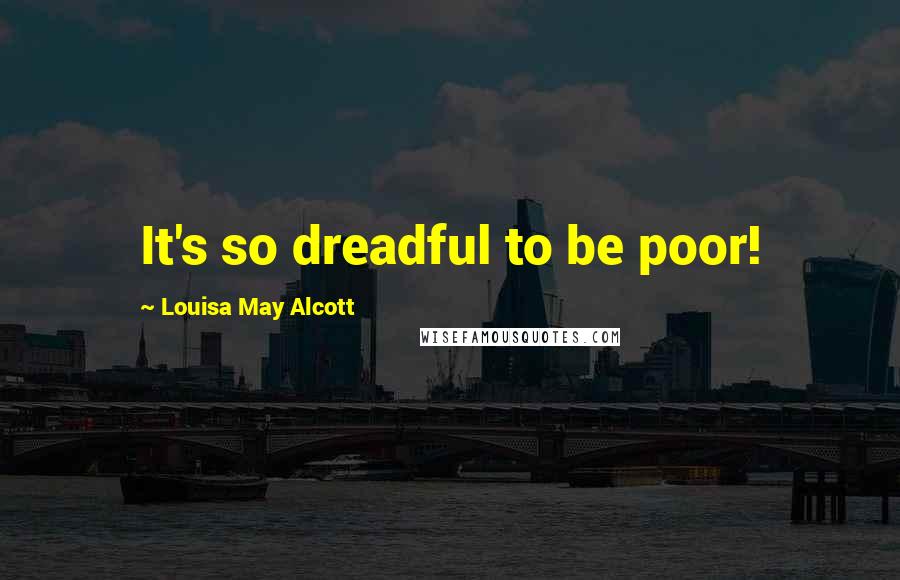 Louisa May Alcott Quotes: It's so dreadful to be poor!