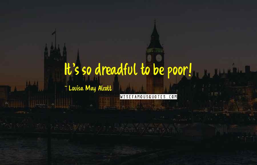 Louisa May Alcott Quotes: It's so dreadful to be poor!