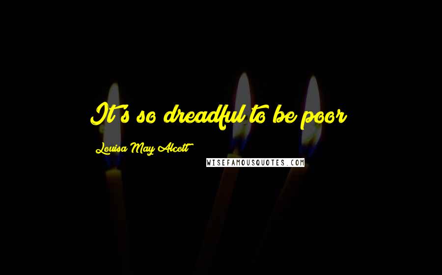 Louisa May Alcott Quotes: It's so dreadful to be poor!