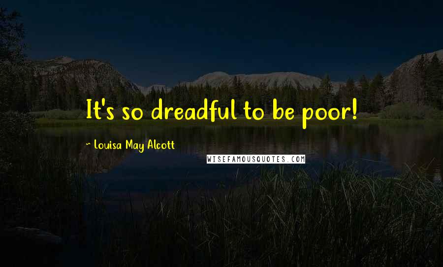 Louisa May Alcott Quotes: It's so dreadful to be poor!