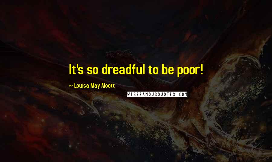 Louisa May Alcott Quotes: It's so dreadful to be poor!