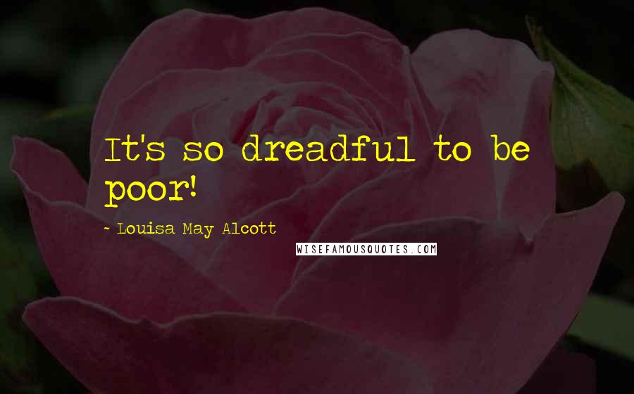 Louisa May Alcott Quotes: It's so dreadful to be poor!