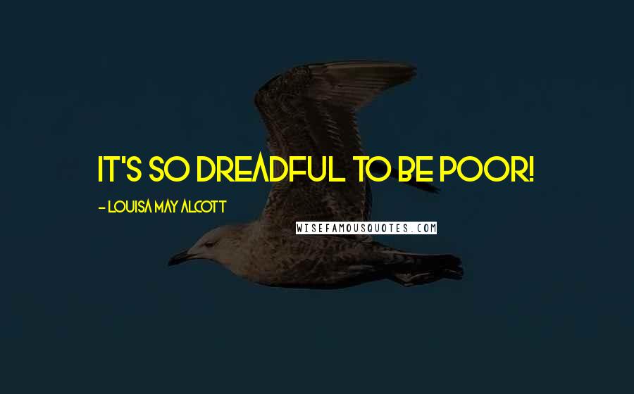 Louisa May Alcott Quotes: It's so dreadful to be poor!