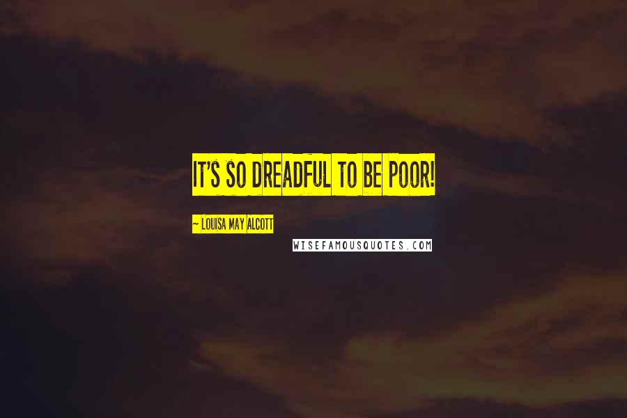 Louisa May Alcott Quotes: It's so dreadful to be poor!