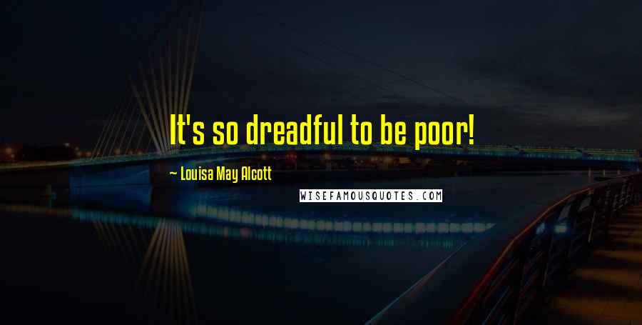 Louisa May Alcott Quotes: It's so dreadful to be poor!