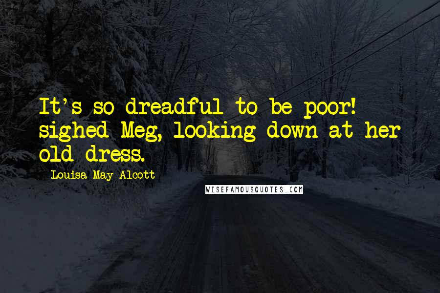 Louisa May Alcott Quotes: It's so dreadful to be poor! sighed Meg, looking down at her old dress.