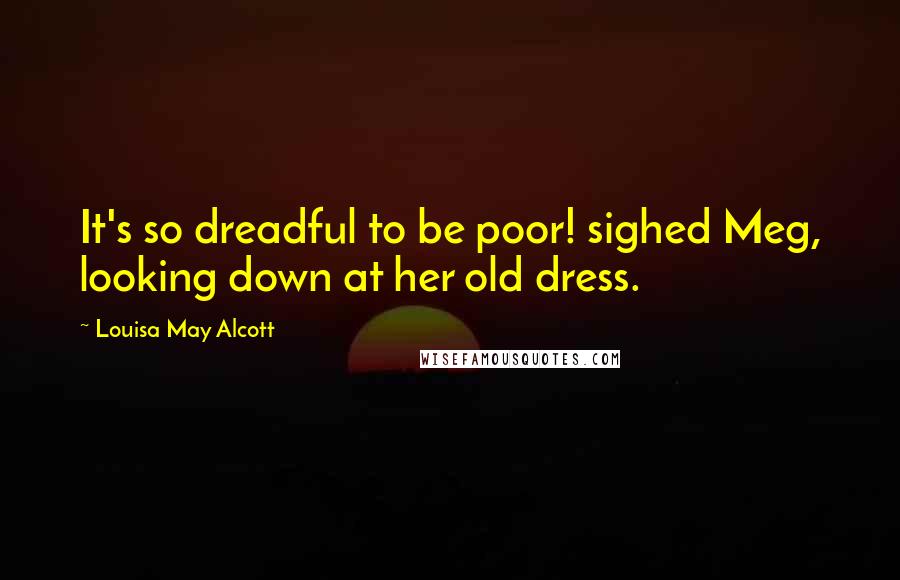 Louisa May Alcott Quotes: It's so dreadful to be poor! sighed Meg, looking down at her old dress.