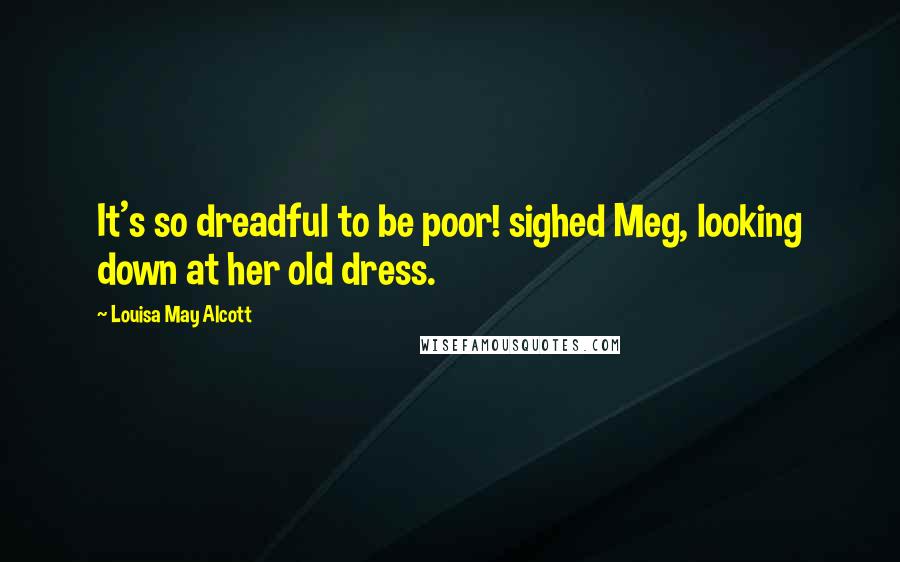 Louisa May Alcott Quotes: It's so dreadful to be poor! sighed Meg, looking down at her old dress.