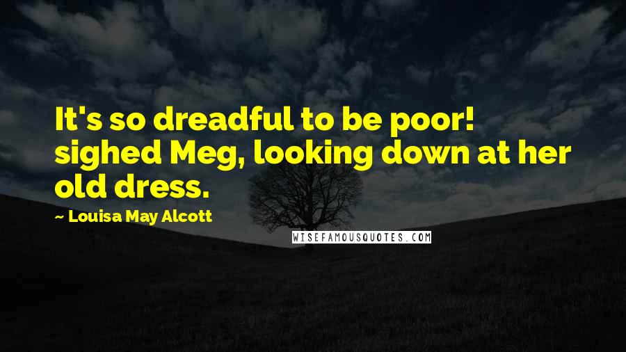 Louisa May Alcott Quotes: It's so dreadful to be poor! sighed Meg, looking down at her old dress.