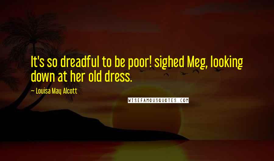 Louisa May Alcott Quotes: It's so dreadful to be poor! sighed Meg, looking down at her old dress.