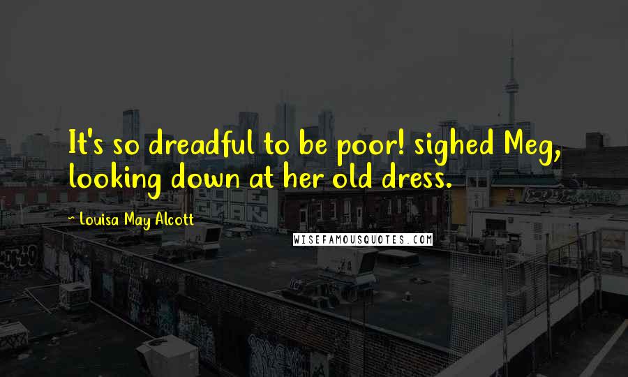 Louisa May Alcott Quotes: It's so dreadful to be poor! sighed Meg, looking down at her old dress.