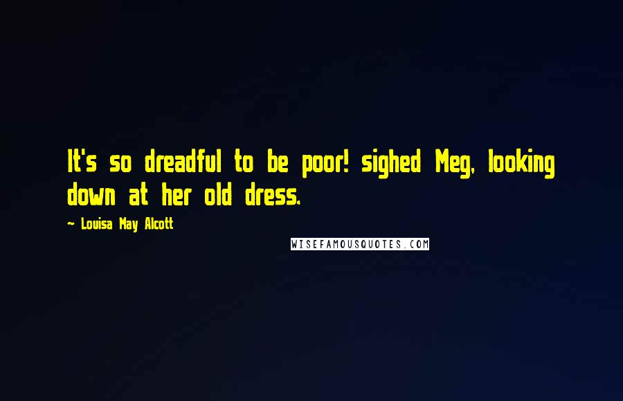 Louisa May Alcott Quotes: It's so dreadful to be poor! sighed Meg, looking down at her old dress.