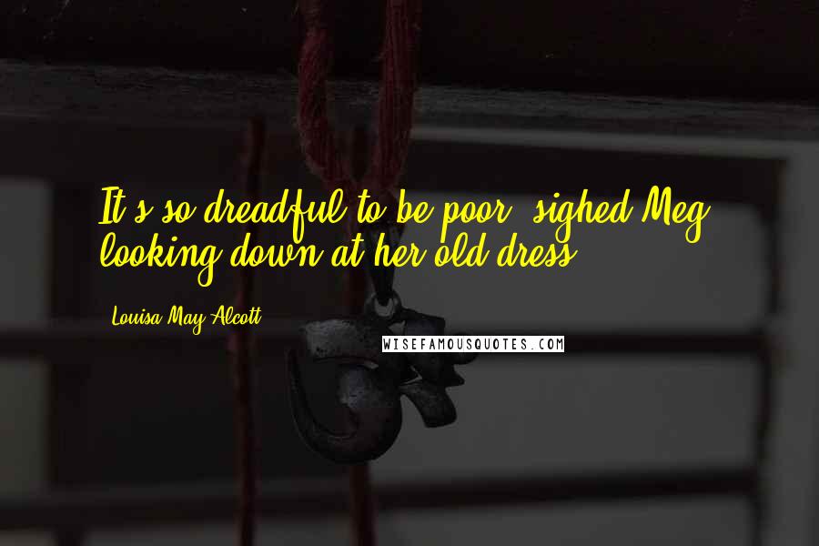 Louisa May Alcott Quotes: It's so dreadful to be poor! sighed Meg, looking down at her old dress.