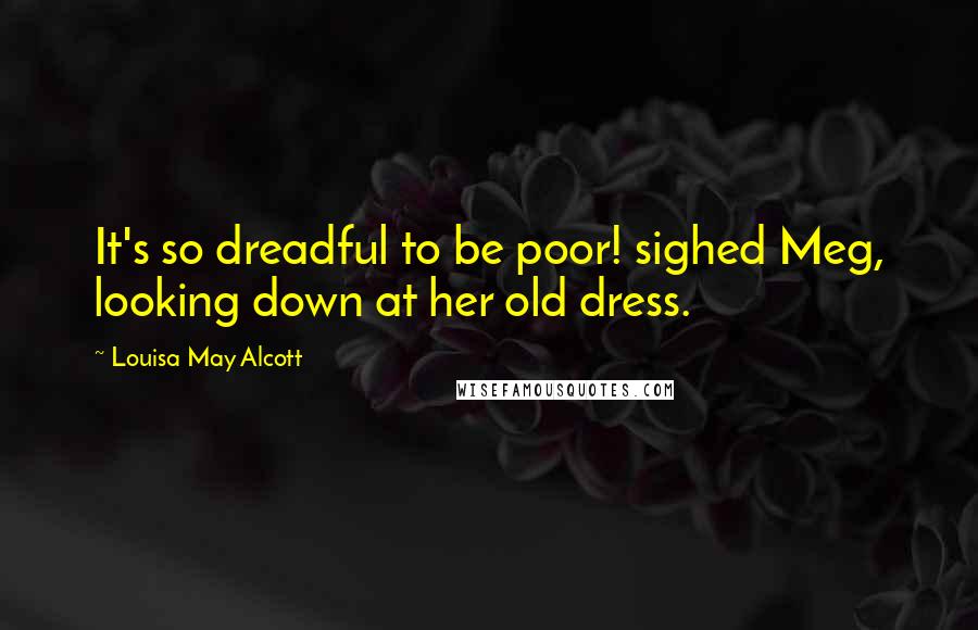 Louisa May Alcott Quotes: It's so dreadful to be poor! sighed Meg, looking down at her old dress.