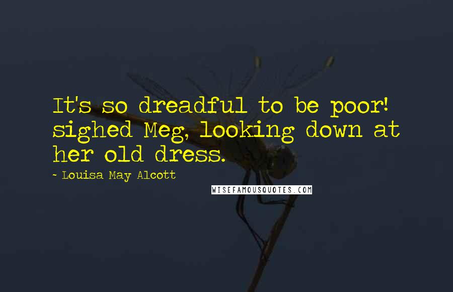 Louisa May Alcott Quotes: It's so dreadful to be poor! sighed Meg, looking down at her old dress.