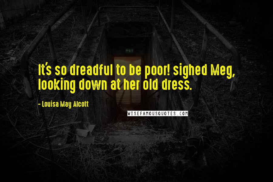 Louisa May Alcott Quotes: It's so dreadful to be poor! sighed Meg, looking down at her old dress.