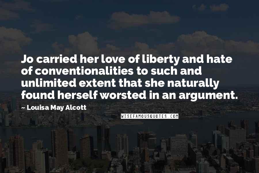 Louisa May Alcott Quotes: Jo carried her love of liberty and hate of conventionalities to such and unlimited extent that she naturally found herself worsted in an argument.