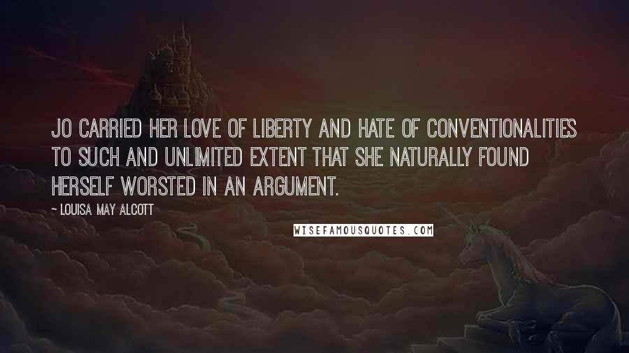 Louisa May Alcott Quotes: Jo carried her love of liberty and hate of conventionalities to such and unlimited extent that she naturally found herself worsted in an argument.