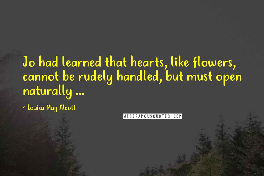 Louisa May Alcott Quotes: Jo had learned that hearts, like flowers, cannot be rudely handled, but must open naturally ...