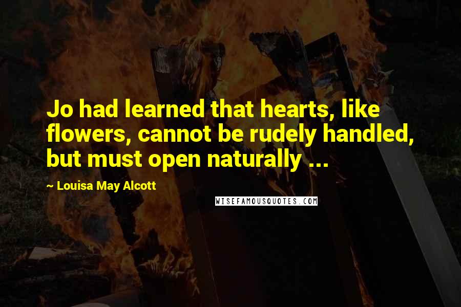 Louisa May Alcott Quotes: Jo had learned that hearts, like flowers, cannot be rudely handled, but must open naturally ...