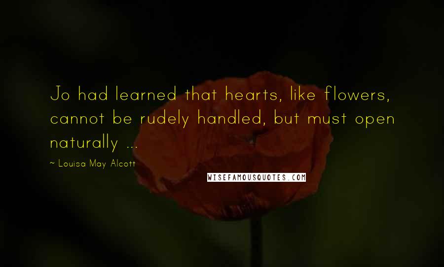 Louisa May Alcott Quotes: Jo had learned that hearts, like flowers, cannot be rudely handled, but must open naturally ...