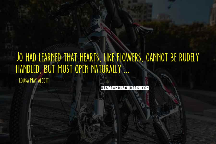 Louisa May Alcott Quotes: Jo had learned that hearts, like flowers, cannot be rudely handled, but must open naturally ...