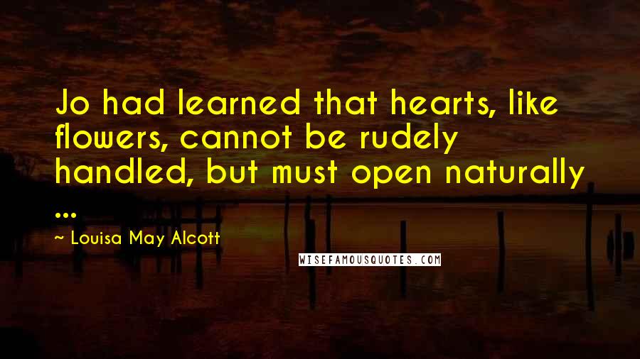Louisa May Alcott Quotes: Jo had learned that hearts, like flowers, cannot be rudely handled, but must open naturally ...