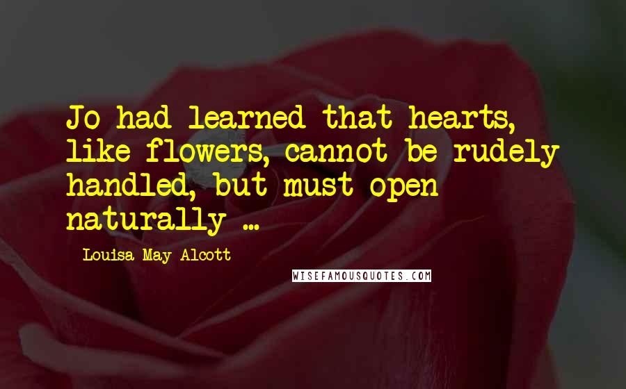 Louisa May Alcott Quotes: Jo had learned that hearts, like flowers, cannot be rudely handled, but must open naturally ...