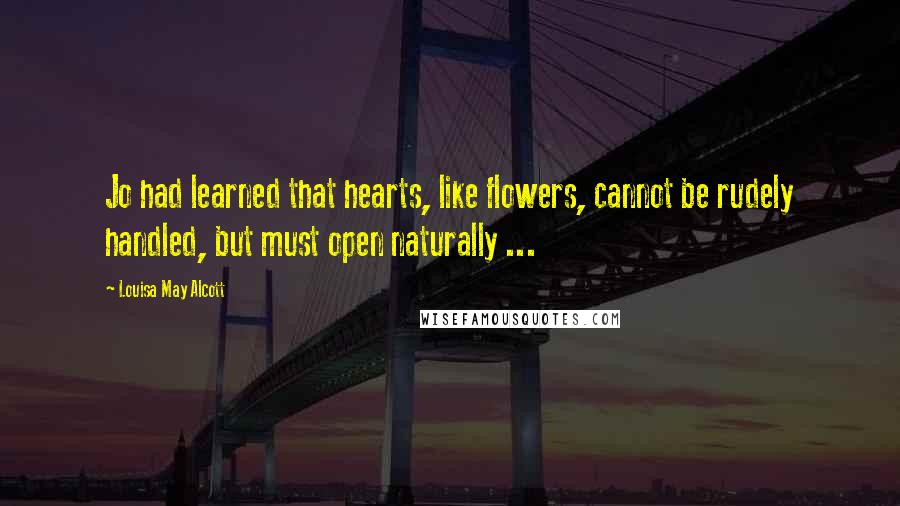 Louisa May Alcott Quotes: Jo had learned that hearts, like flowers, cannot be rudely handled, but must open naturally ...