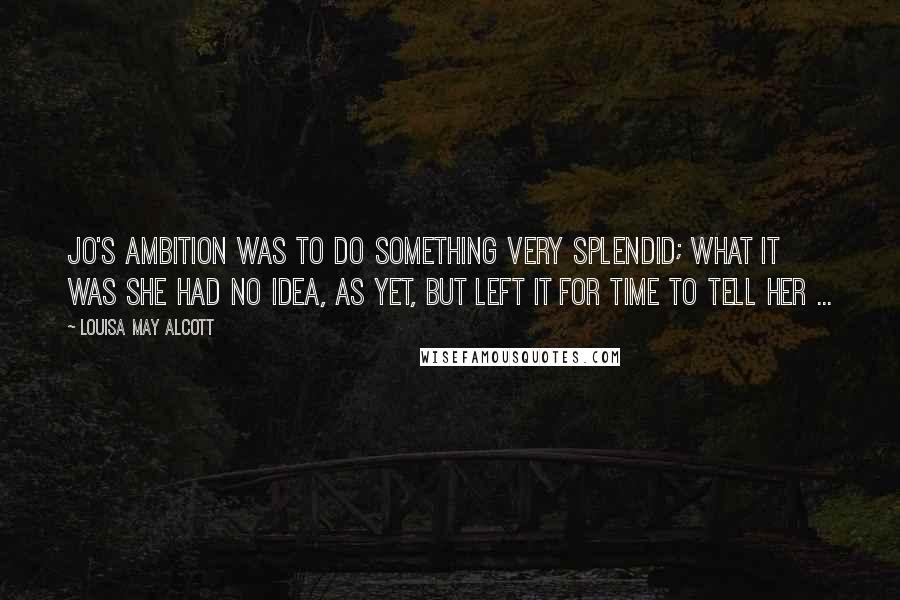 Louisa May Alcott Quotes: Jo's ambition was to do something very splendid; what it was she had no idea, as yet, but left it for time to tell her ...