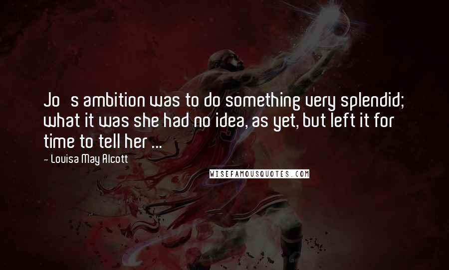 Louisa May Alcott Quotes: Jo's ambition was to do something very splendid; what it was she had no idea, as yet, but left it for time to tell her ...