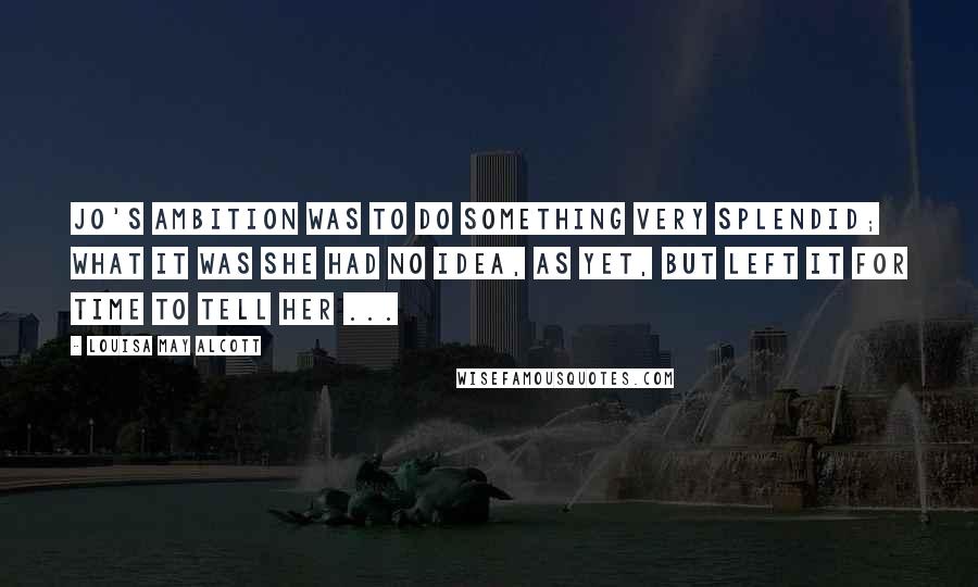 Louisa May Alcott Quotes: Jo's ambition was to do something very splendid; what it was she had no idea, as yet, but left it for time to tell her ...