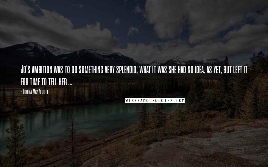 Louisa May Alcott Quotes: Jo's ambition was to do something very splendid; what it was she had no idea, as yet, but left it for time to tell her ...