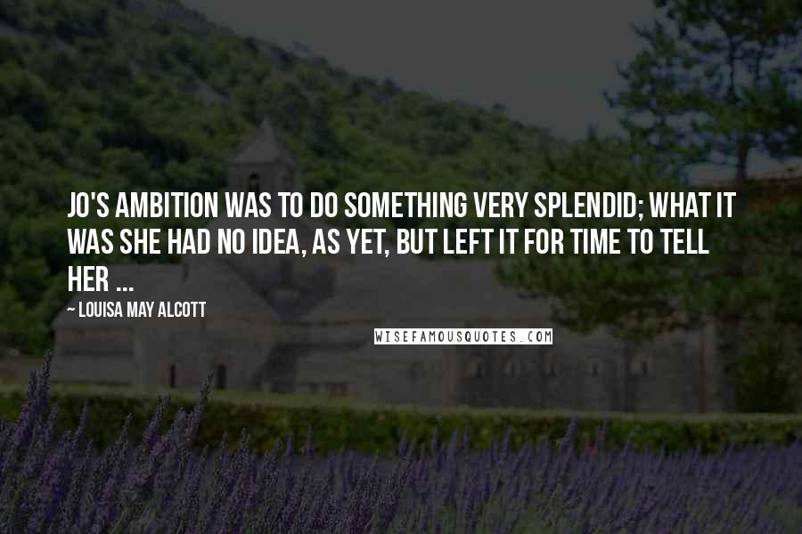 Louisa May Alcott Quotes: Jo's ambition was to do something very splendid; what it was she had no idea, as yet, but left it for time to tell her ...