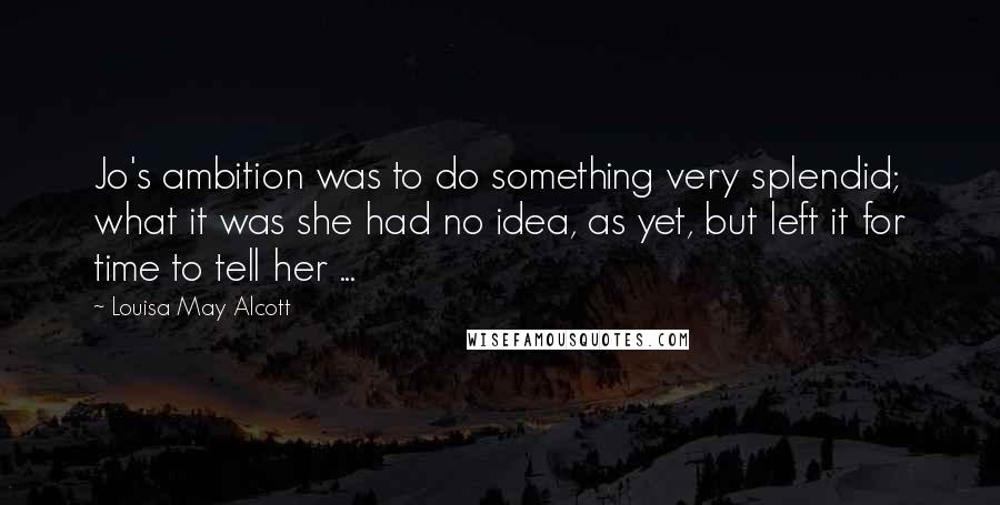 Louisa May Alcott Quotes: Jo's ambition was to do something very splendid; what it was she had no idea, as yet, but left it for time to tell her ...