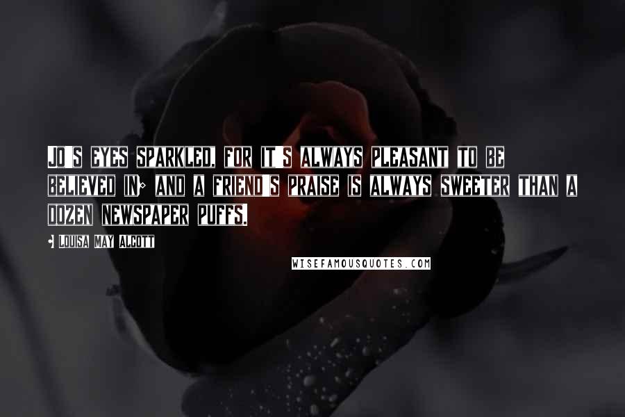 Louisa May Alcott Quotes: Jo's eyes sparkled, for it's always pleasant to be believed in; and a friend's praise is always sweeter than a dozen newspaper puffs.