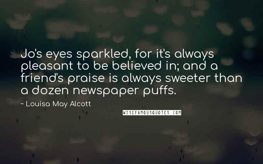 Louisa May Alcott Quotes: Jo's eyes sparkled, for it's always pleasant to be believed in; and a friend's praise is always sweeter than a dozen newspaper puffs.