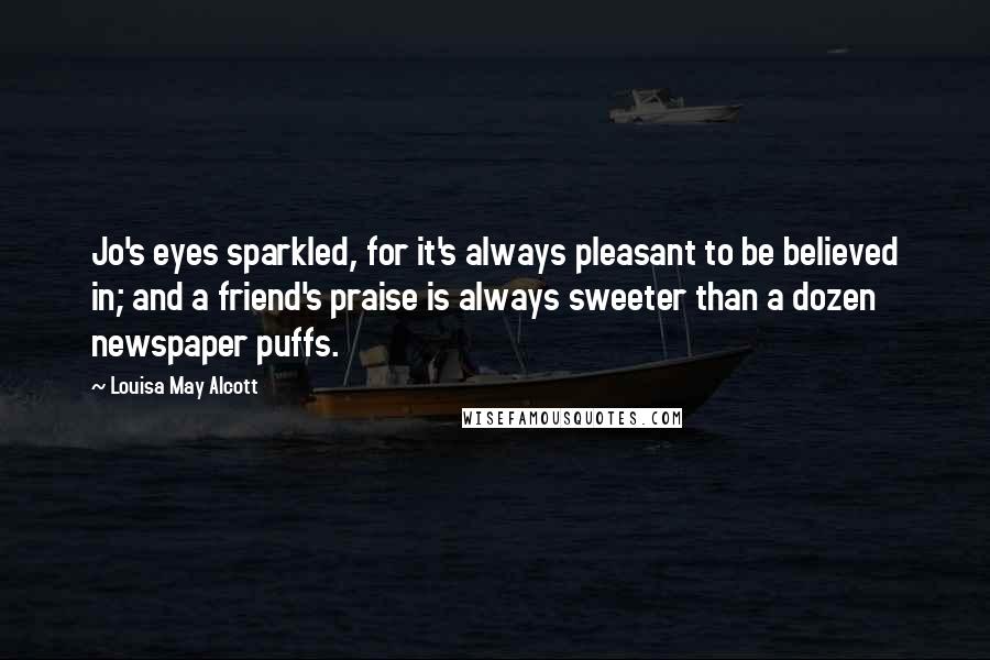 Louisa May Alcott Quotes: Jo's eyes sparkled, for it's always pleasant to be believed in; and a friend's praise is always sweeter than a dozen newspaper puffs.