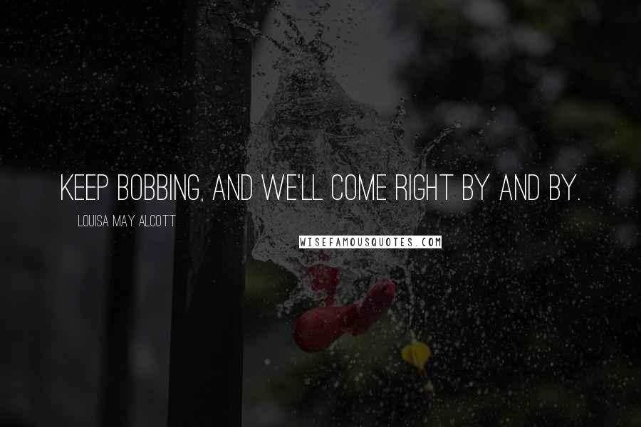 Louisa May Alcott Quotes: Keep bobbing, and we'll come right by and by.