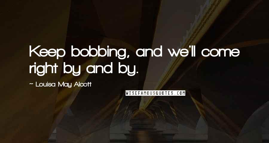 Louisa May Alcott Quotes: Keep bobbing, and we'll come right by and by.