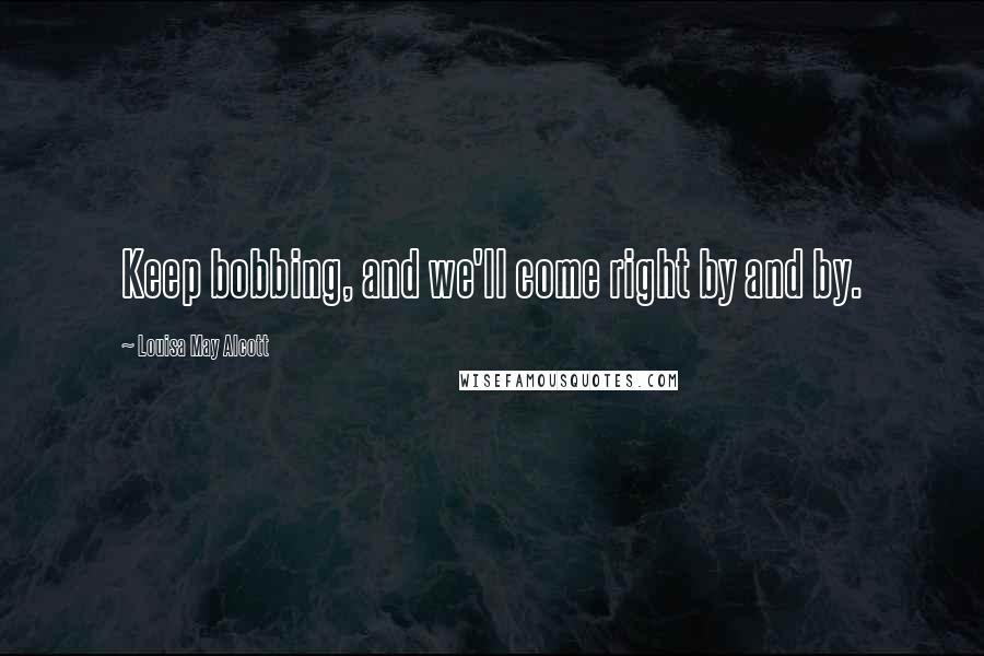 Louisa May Alcott Quotes: Keep bobbing, and we'll come right by and by.