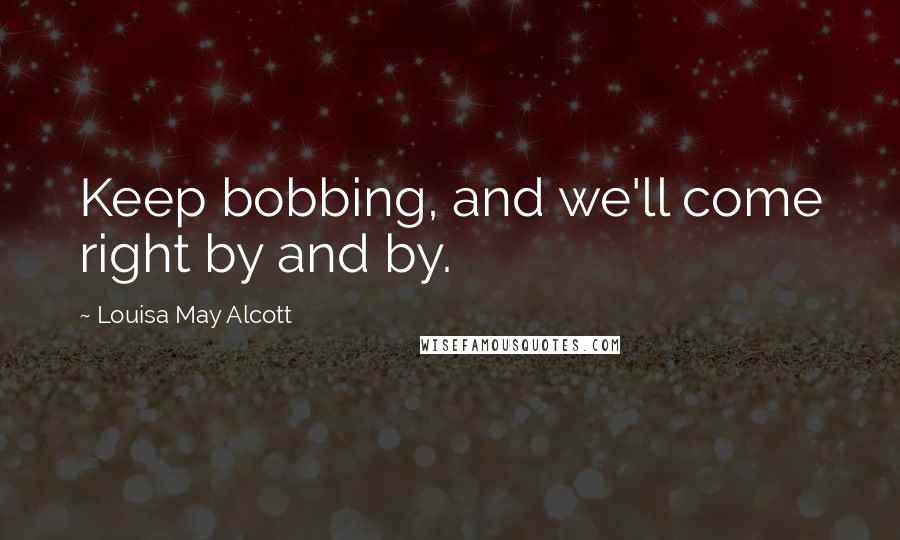 Louisa May Alcott Quotes: Keep bobbing, and we'll come right by and by.