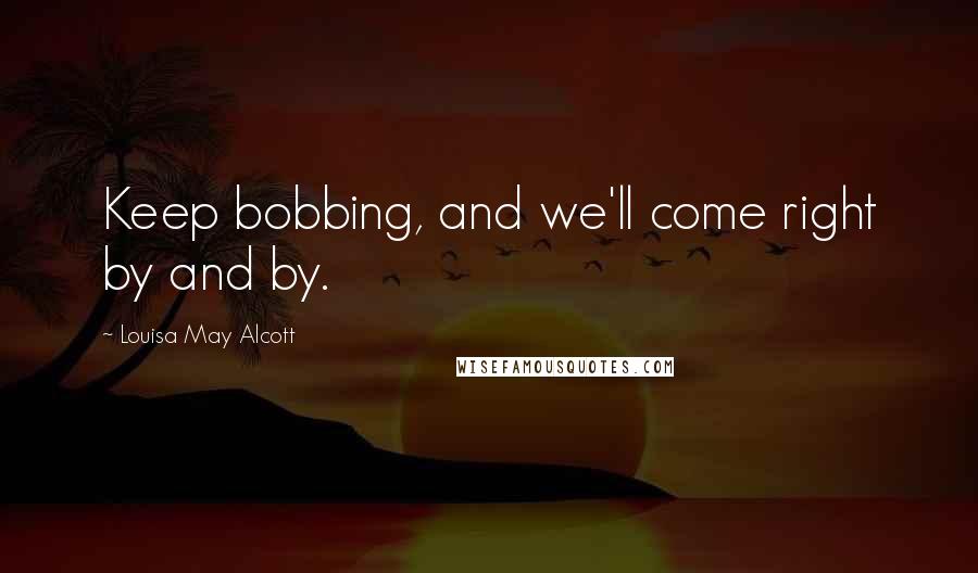 Louisa May Alcott Quotes: Keep bobbing, and we'll come right by and by.