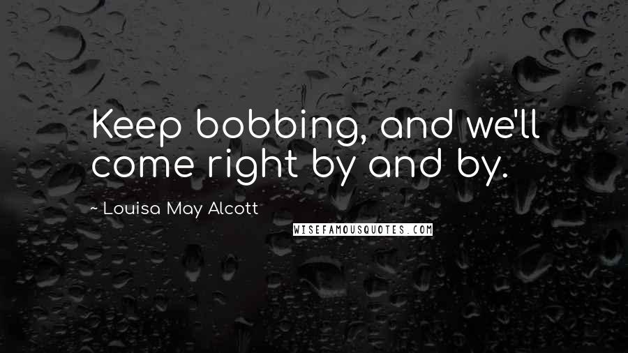 Louisa May Alcott Quotes: Keep bobbing, and we'll come right by and by.
