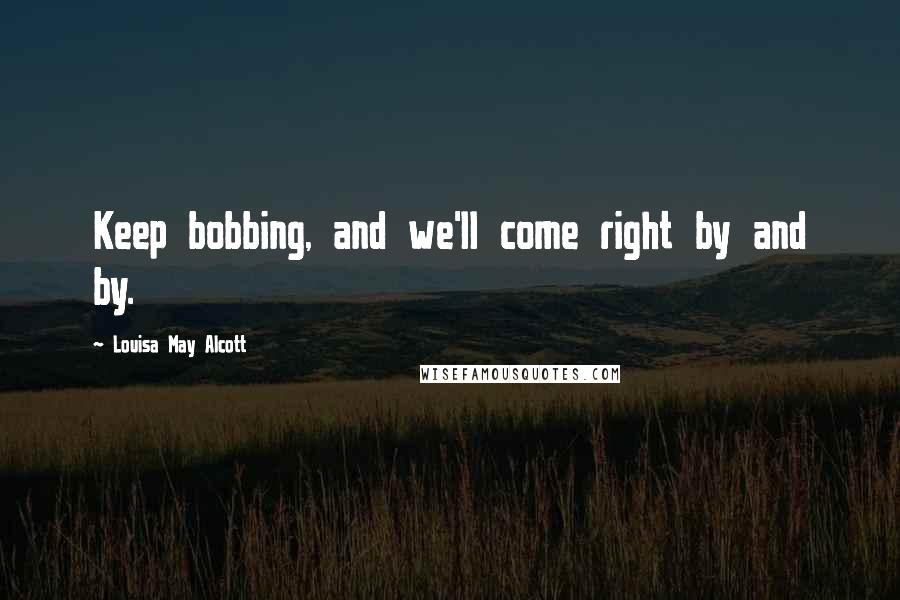 Louisa May Alcott Quotes: Keep bobbing, and we'll come right by and by.