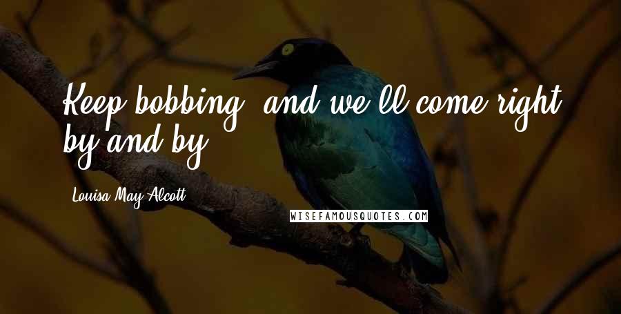 Louisa May Alcott Quotes: Keep bobbing, and we'll come right by and by.