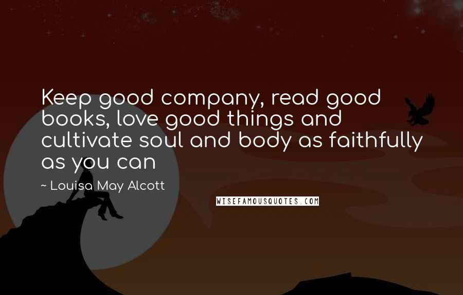 Louisa May Alcott Quotes: Keep good company, read good books, love good things and cultivate soul and body as faithfully as you can