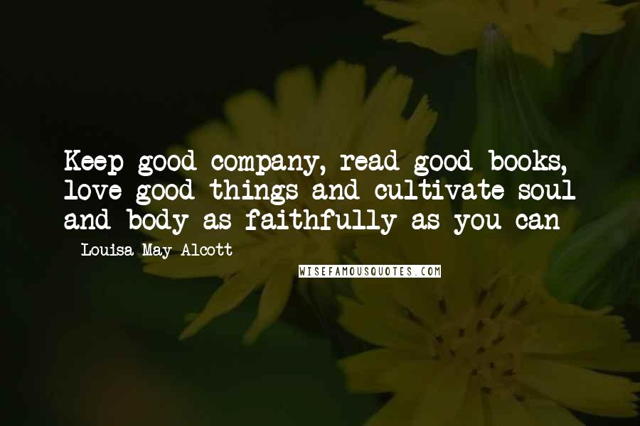 Louisa May Alcott Quotes: Keep good company, read good books, love good things and cultivate soul and body as faithfully as you can