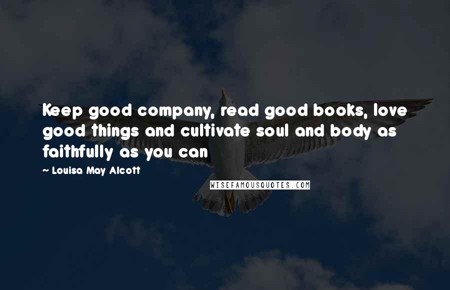 Louisa May Alcott Quotes: Keep good company, read good books, love good things and cultivate soul and body as faithfully as you can