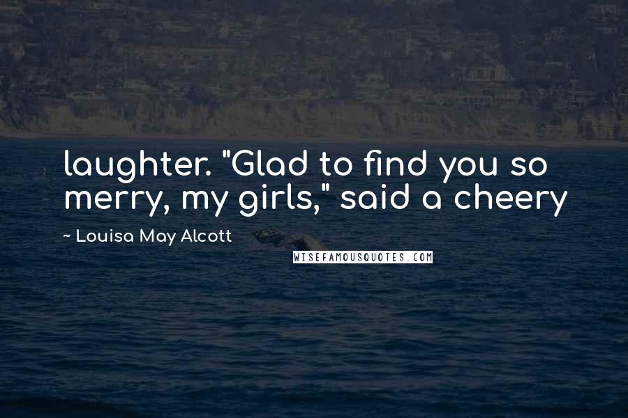 Louisa May Alcott Quotes: laughter. "Glad to find you so merry, my girls," said a cheery